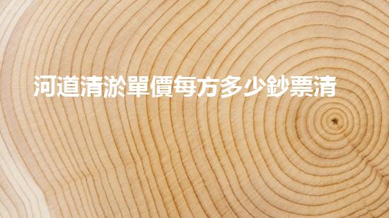 河道清淤單價每方多少鈔票清淤工程的秘密：如何高效處理水體污染征詢題？